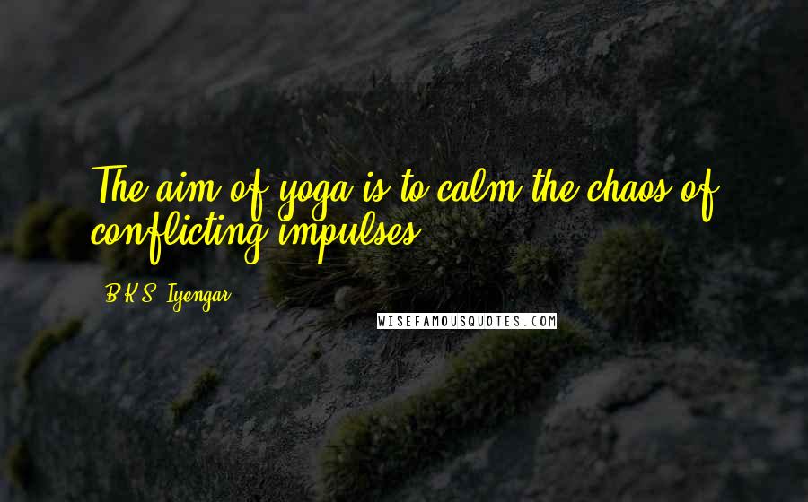 B.K.S. Iyengar Quotes: The aim of yoga is to calm the chaos of conflicting impulses