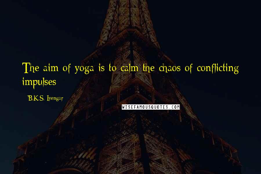 B.K.S. Iyengar Quotes: The aim of yoga is to calm the chaos of conflicting impulses