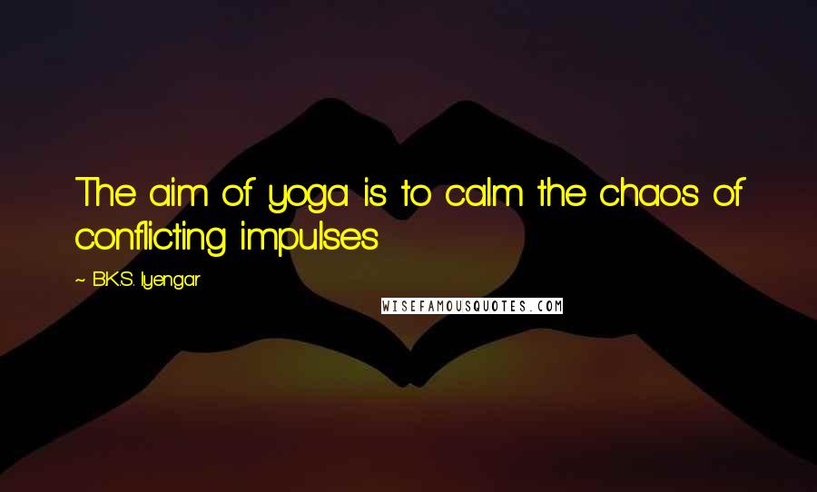 B.K.S. Iyengar Quotes: The aim of yoga is to calm the chaos of conflicting impulses