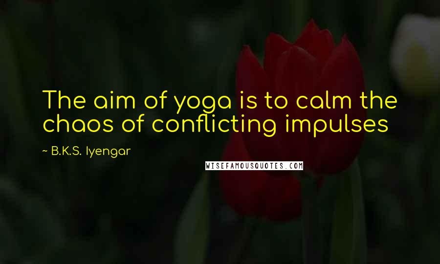 B.K.S. Iyengar Quotes: The aim of yoga is to calm the chaos of conflicting impulses