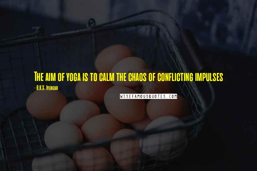 B.K.S. Iyengar Quotes: The aim of yoga is to calm the chaos of conflicting impulses