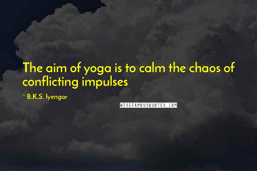 B.K.S. Iyengar Quotes: The aim of yoga is to calm the chaos of conflicting impulses