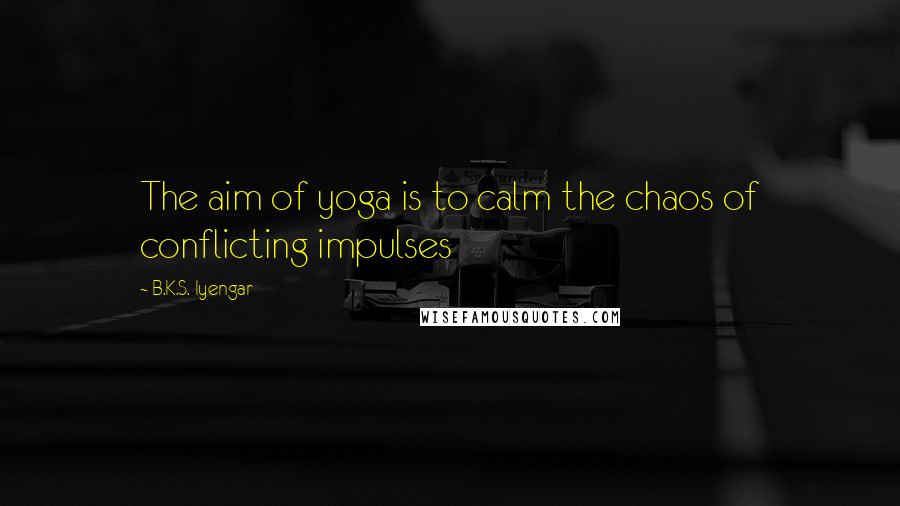 B.K.S. Iyengar Quotes: The aim of yoga is to calm the chaos of conflicting impulses