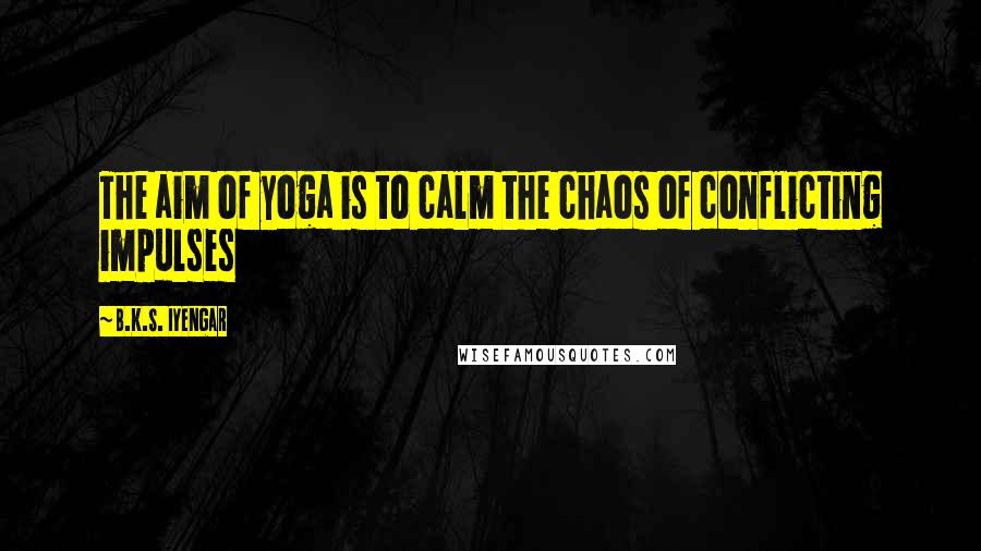 B.K.S. Iyengar Quotes: The aim of yoga is to calm the chaos of conflicting impulses