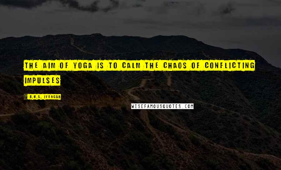 B.K.S. Iyengar Quotes: The aim of yoga is to calm the chaos of conflicting impulses