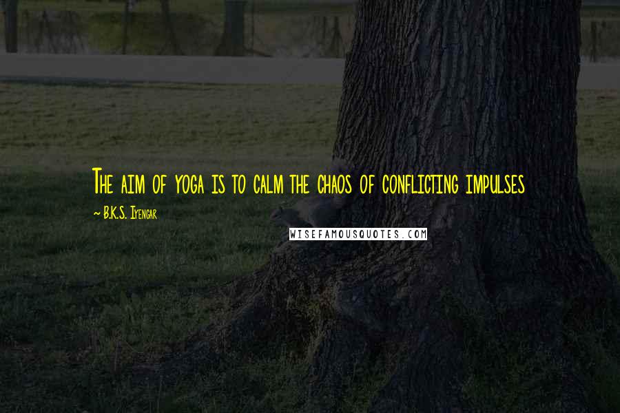 B.K.S. Iyengar Quotes: The aim of yoga is to calm the chaos of conflicting impulses