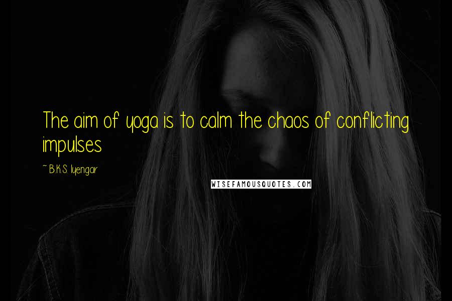 B.K.S. Iyengar Quotes: The aim of yoga is to calm the chaos of conflicting impulses