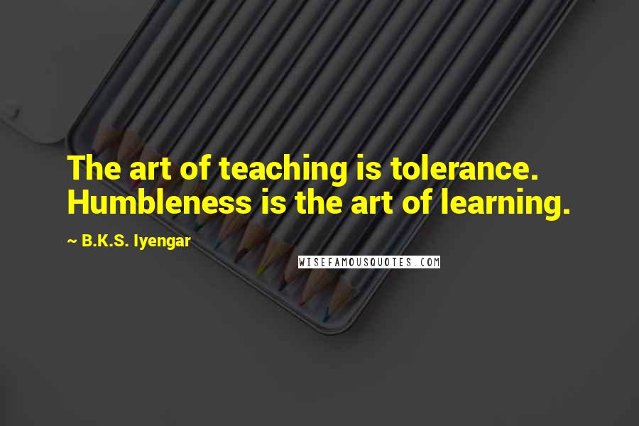 B.K.S. Iyengar Quotes: The art of teaching is tolerance. Humbleness is the art of learning.