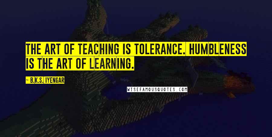 B.K.S. Iyengar Quotes: The art of teaching is tolerance. Humbleness is the art of learning.