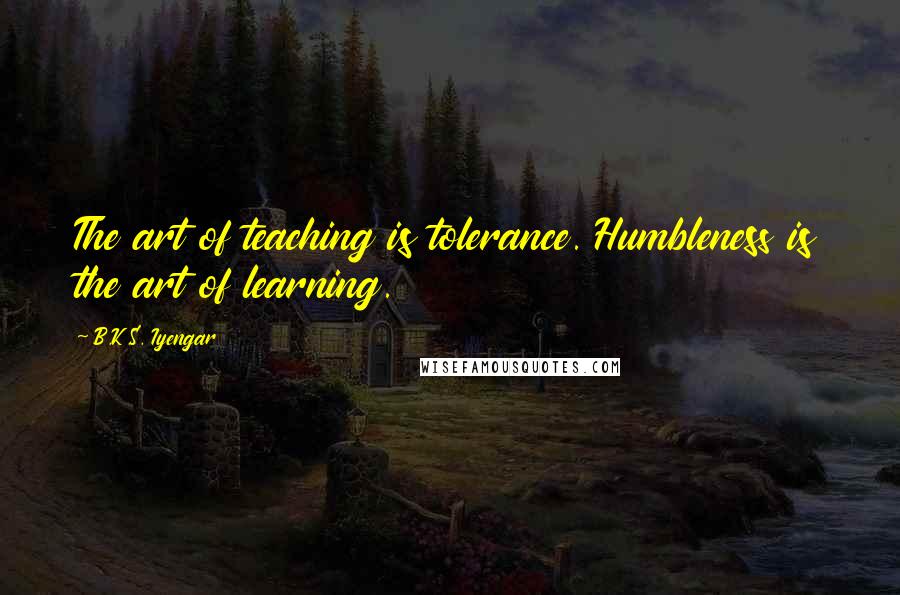 B.K.S. Iyengar Quotes: The art of teaching is tolerance. Humbleness is the art of learning.