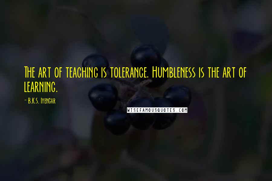 B.K.S. Iyengar Quotes: The art of teaching is tolerance. Humbleness is the art of learning.