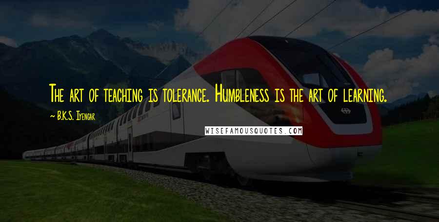 B.K.S. Iyengar Quotes: The art of teaching is tolerance. Humbleness is the art of learning.