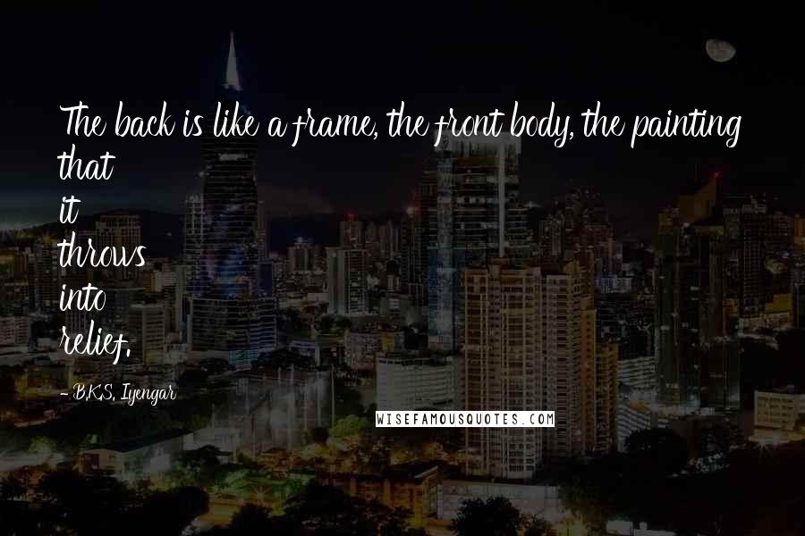 B.K.S. Iyengar Quotes: The back is like a frame, the front body, the painting that it throws into relief.