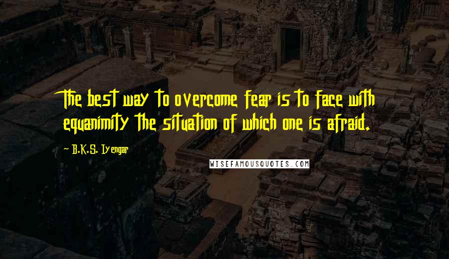 B.K.S. Iyengar Quotes: The best way to overcome fear is to face with equanimity the situation of which one is afraid.