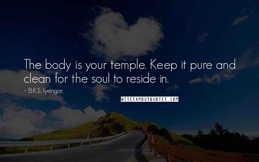 B.K.S. Iyengar Quotes: The body is your temple. Keep it pure and clean for the soul to reside in.
