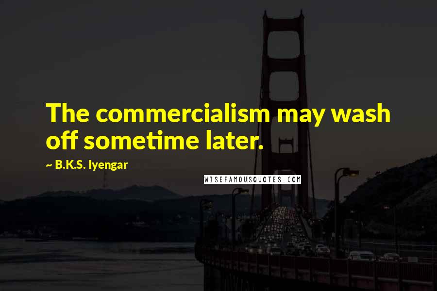 B.K.S. Iyengar Quotes: The commercialism may wash off sometime later.