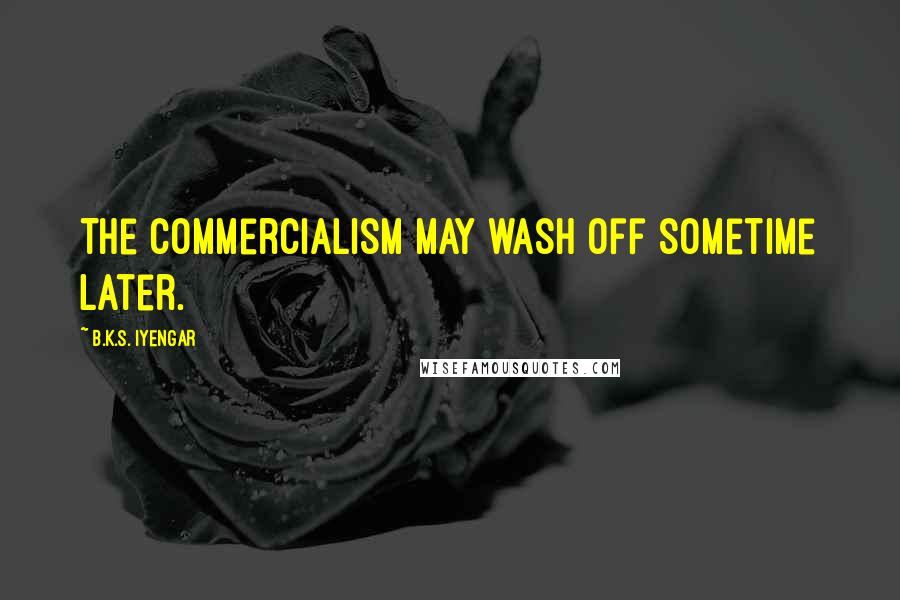 B.K.S. Iyengar Quotes: The commercialism may wash off sometime later.