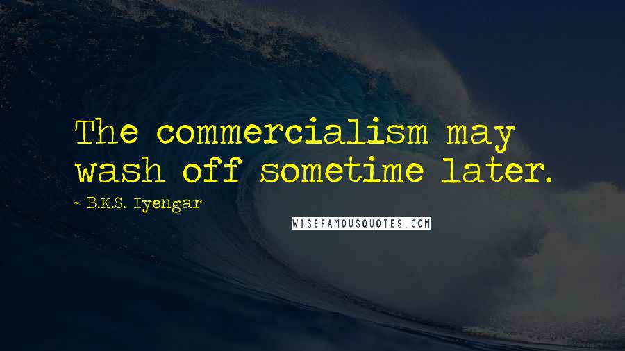 B.K.S. Iyengar Quotes: The commercialism may wash off sometime later.