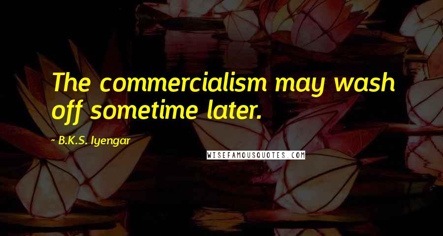 B.K.S. Iyengar Quotes: The commercialism may wash off sometime later.