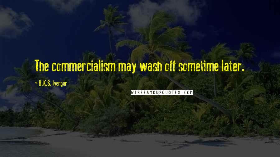 B.K.S. Iyengar Quotes: The commercialism may wash off sometime later.