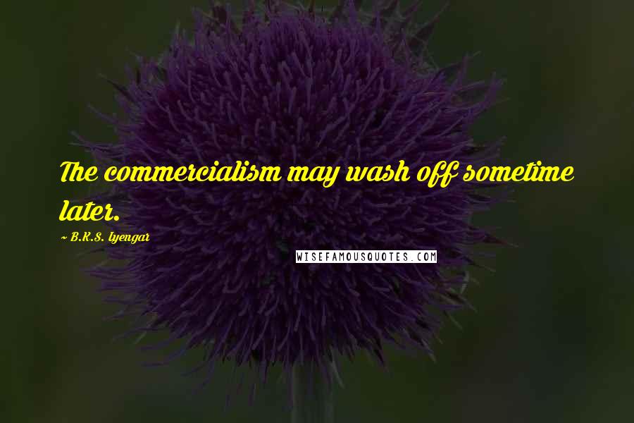 B.K.S. Iyengar Quotes: The commercialism may wash off sometime later.