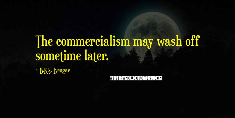 B.K.S. Iyengar Quotes: The commercialism may wash off sometime later.