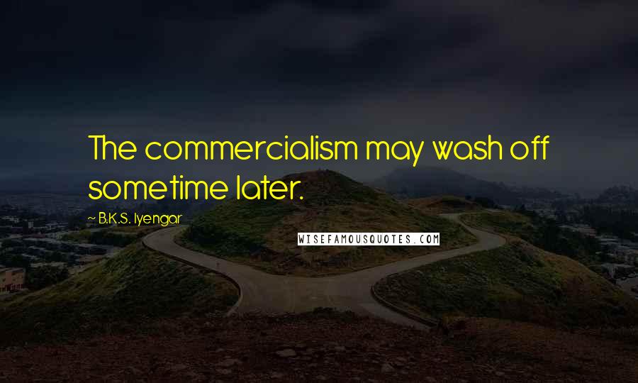 B.K.S. Iyengar Quotes: The commercialism may wash off sometime later.