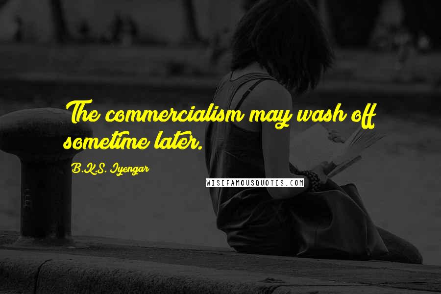 B.K.S. Iyengar Quotes: The commercialism may wash off sometime later.