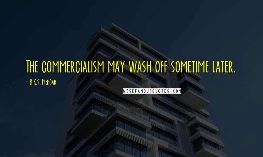 B.K.S. Iyengar Quotes: The commercialism may wash off sometime later.