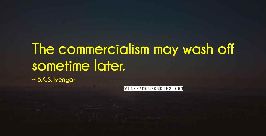 B.K.S. Iyengar Quotes: The commercialism may wash off sometime later.