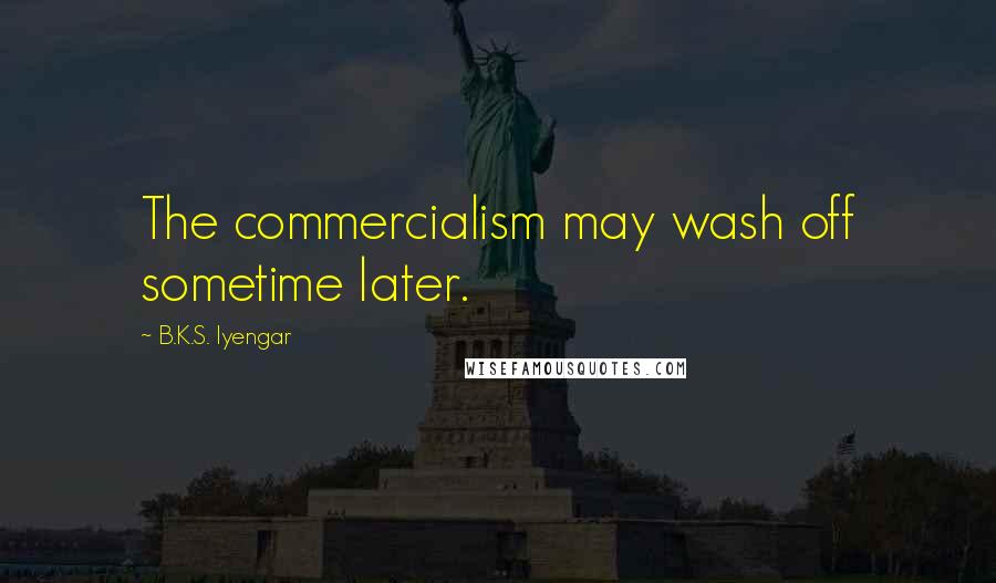 B.K.S. Iyengar Quotes: The commercialism may wash off sometime later.