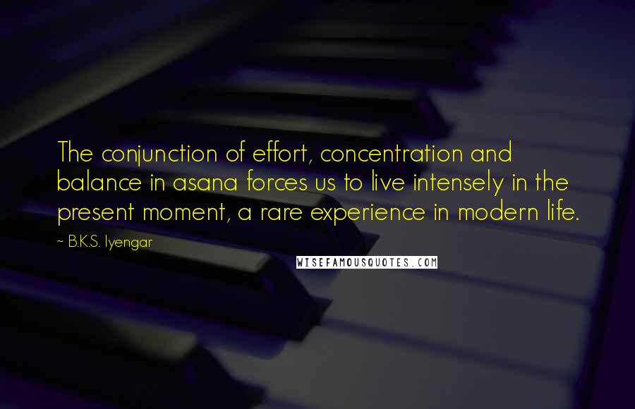 B.K.S. Iyengar Quotes: The conjunction of effort, concentration and balance in asana forces us to live intensely in the present moment, a rare experience in modern life.
