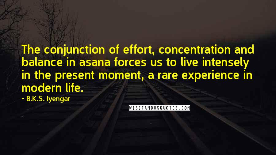 B.K.S. Iyengar Quotes: The conjunction of effort, concentration and balance in asana forces us to live intensely in the present moment, a rare experience in modern life.