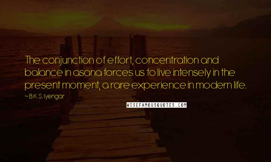 B.K.S. Iyengar Quotes: The conjunction of effort, concentration and balance in asana forces us to live intensely in the present moment, a rare experience in modern life.