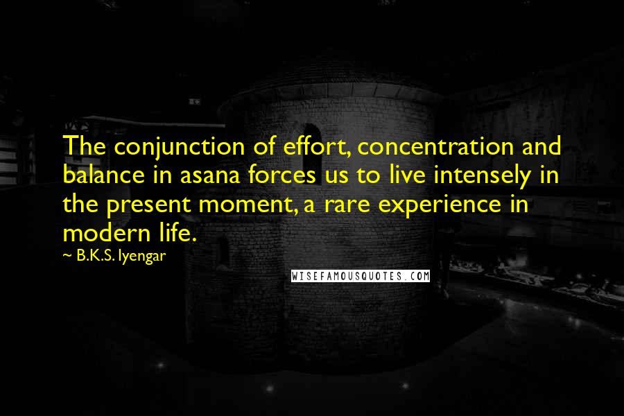 B.K.S. Iyengar Quotes: The conjunction of effort, concentration and balance in asana forces us to live intensely in the present moment, a rare experience in modern life.