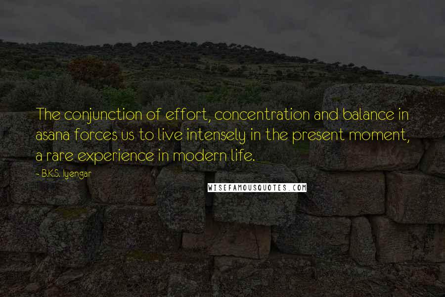 B.K.S. Iyengar Quotes: The conjunction of effort, concentration and balance in asana forces us to live intensely in the present moment, a rare experience in modern life.