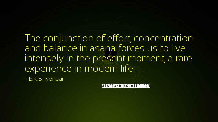 B.K.S. Iyengar Quotes: The conjunction of effort, concentration and balance in asana forces us to live intensely in the present moment, a rare experience in modern life.