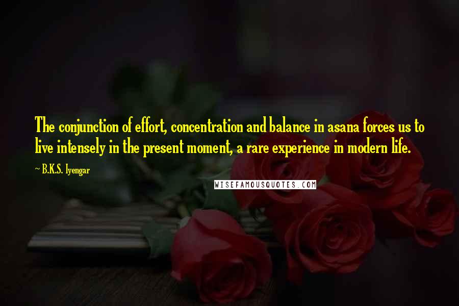 B.K.S. Iyengar Quotes: The conjunction of effort, concentration and balance in asana forces us to live intensely in the present moment, a rare experience in modern life.