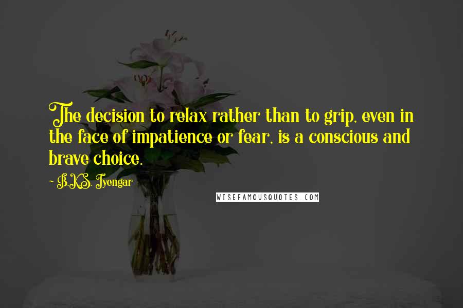 B.K.S. Iyengar Quotes: The decision to relax rather than to grip, even in the face of impatience or fear, is a conscious and brave choice.