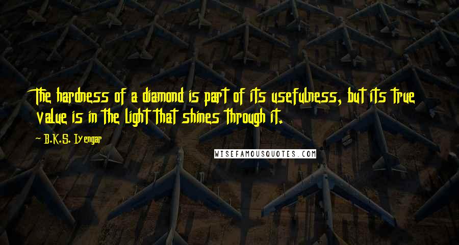 B.K.S. Iyengar Quotes: The hardness of a diamond is part of its usefulness, but its true value is in the light that shines through it.