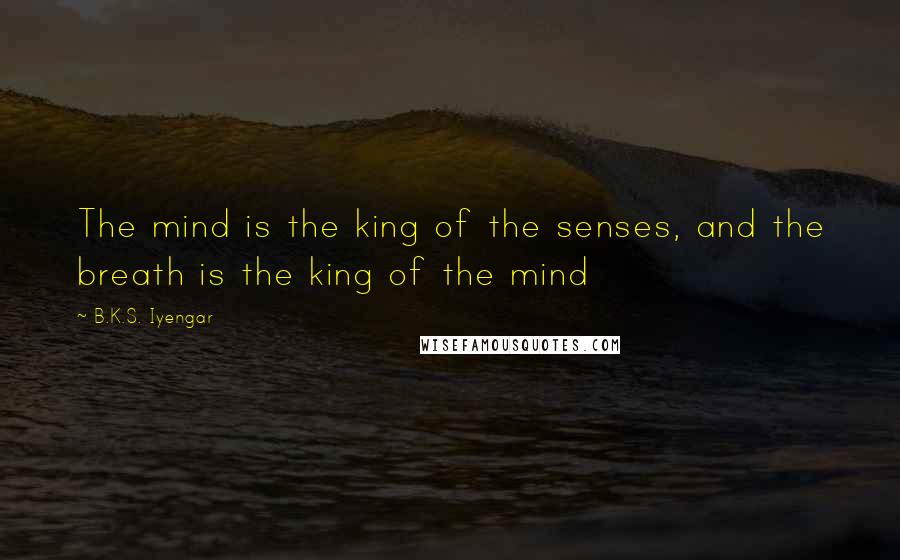 B.K.S. Iyengar Quotes: The mind is the king of the senses, and the breath is the king of the mind