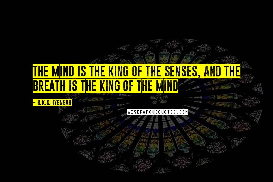 B.K.S. Iyengar Quotes: The mind is the king of the senses, and the breath is the king of the mind