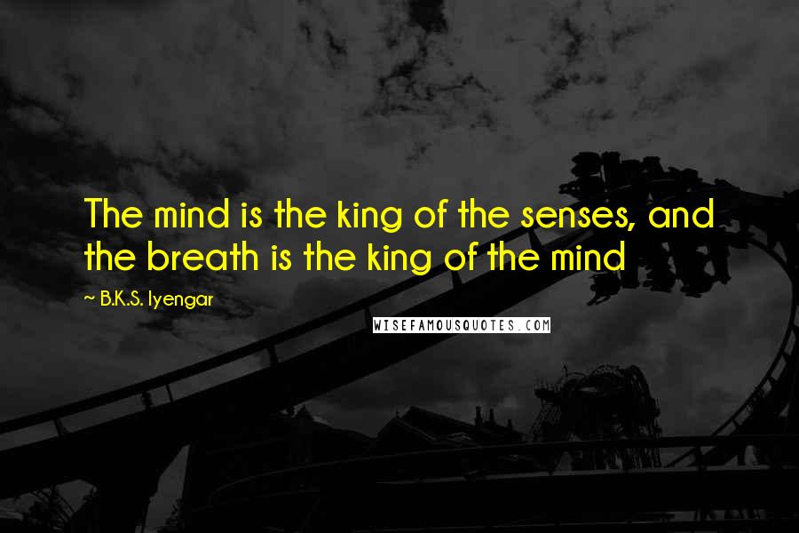 B.K.S. Iyengar Quotes: The mind is the king of the senses, and the breath is the king of the mind