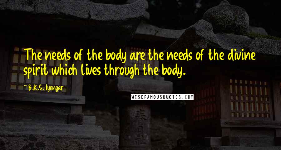 B.K.S. Iyengar Quotes: The needs of the body are the needs of the divine spirit which lives through the body.