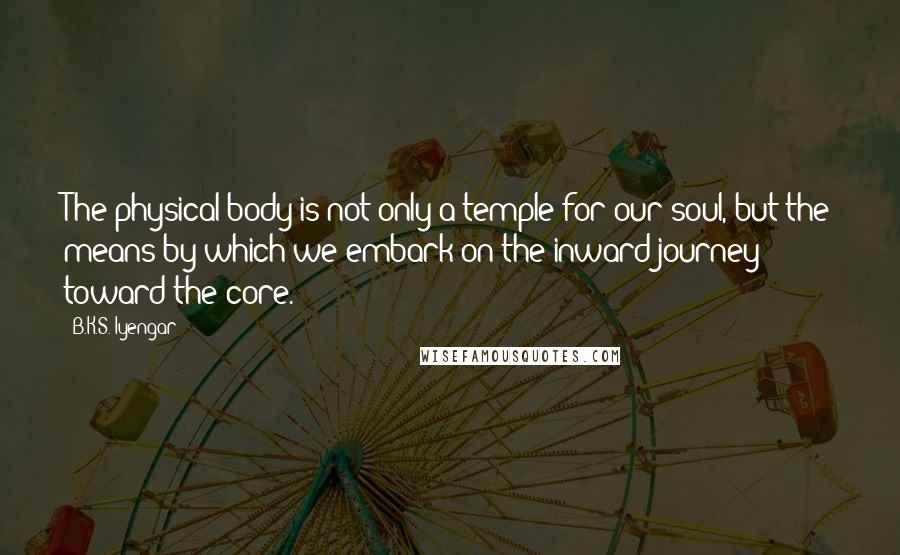 B.K.S. Iyengar Quotes: The physical body is not only a temple for our soul, but the means by which we embark on the inward journey toward the core.