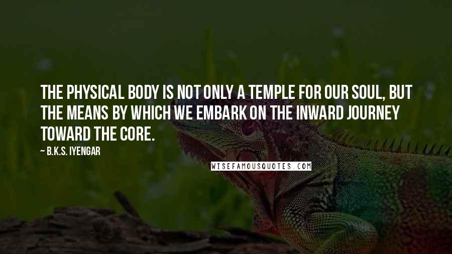 B.K.S. Iyengar Quotes: The physical body is not only a temple for our soul, but the means by which we embark on the inward journey toward the core.