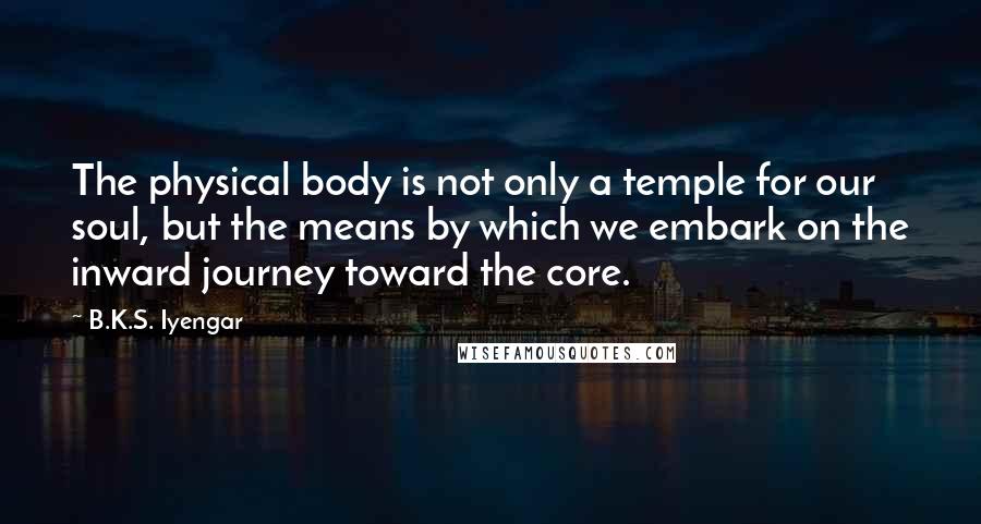 B.K.S. Iyengar Quotes: The physical body is not only a temple for our soul, but the means by which we embark on the inward journey toward the core.