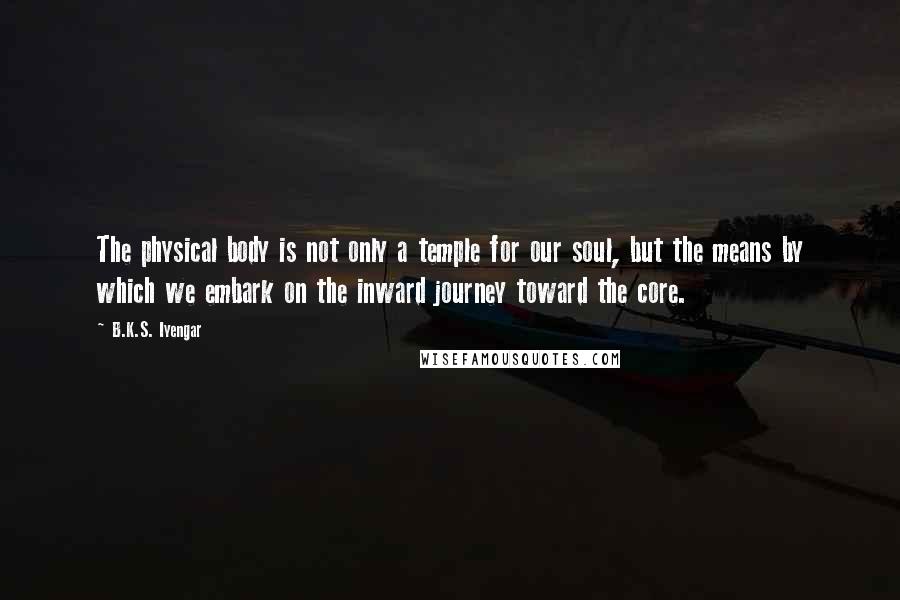 B.K.S. Iyengar Quotes: The physical body is not only a temple for our soul, but the means by which we embark on the inward journey toward the core.