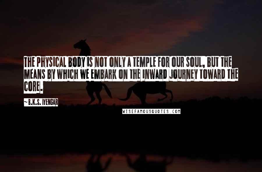 B.K.S. Iyengar Quotes: The physical body is not only a temple for our soul, but the means by which we embark on the inward journey toward the core.