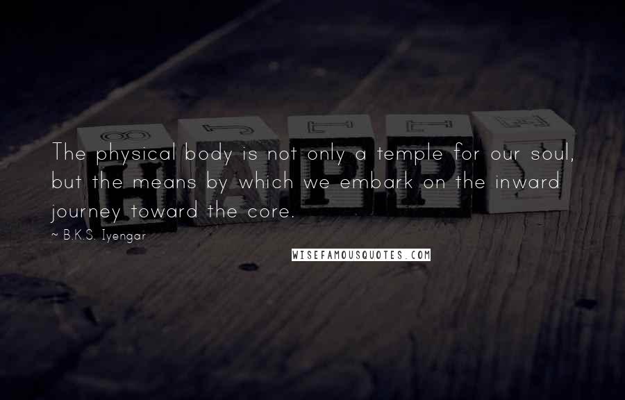 B.K.S. Iyengar Quotes: The physical body is not only a temple for our soul, but the means by which we embark on the inward journey toward the core.